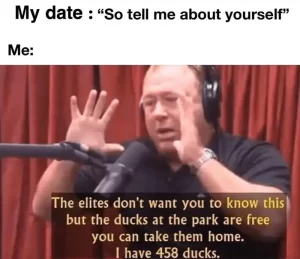 A picture of Alex Jones with the caption "My date: so tell me about yourself" and Jones in Joe Rogan's studio saying "The elites don't want you to know this but the ducks at the park are free you can take them home I have 458 ducks"